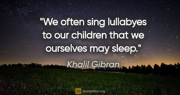 Khalil Gibran quote: "We often sing lullabyes to our children that we ourselves may..."