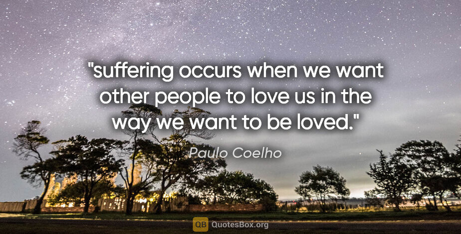 Paulo Coelho quote: "suffering occurs when we want other people to love us in the..."