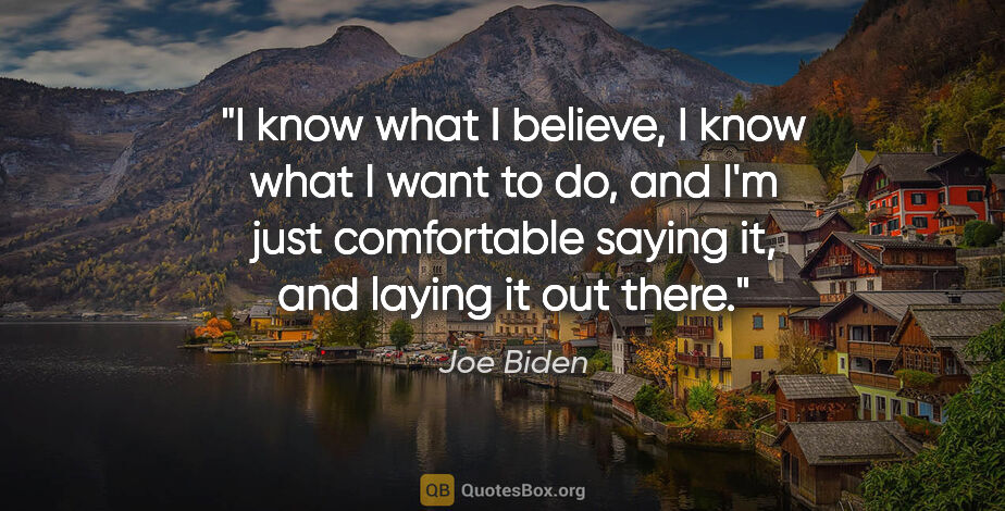 Joe Biden quote: "I know what I believe, I know what I want to do, and I'm just..."