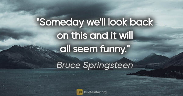 Bruce Springsteen quote: "Someday we'll look back on this and it will all seem funny."