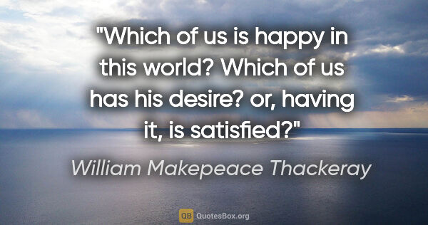 William Makepeace Thackeray quote: "Which of us is happy in this world? Which of us has his..."