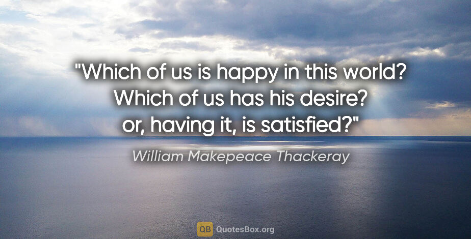 William Makepeace Thackeray quote: "Which of us is happy in this world? Which of us has his..."