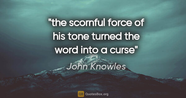 John Knowles quote: "the scornful force of his tone turned the word into a curse"