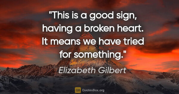 Elizabeth Gilbert quote: "This is a good sign, having a broken heart. It means we have..."