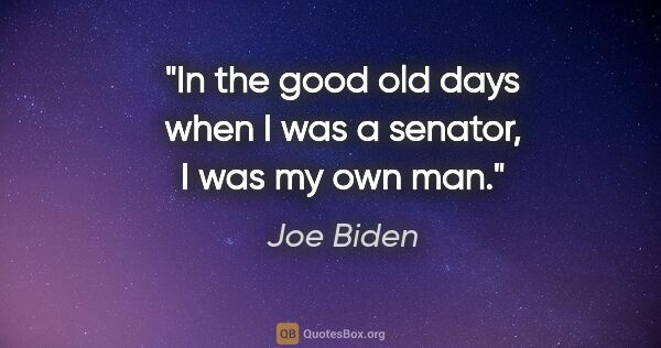 Joe Biden quote: "In the good old days when I was a senator, I was my own man."