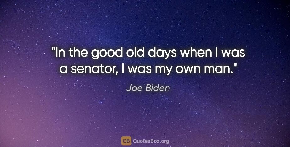 Joe Biden quote: "In the good old days when I was a senator, I was my own man."