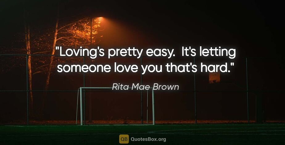 Rita Mae Brown quote: "Loving's pretty easy.  It's letting someone love you that's hard."