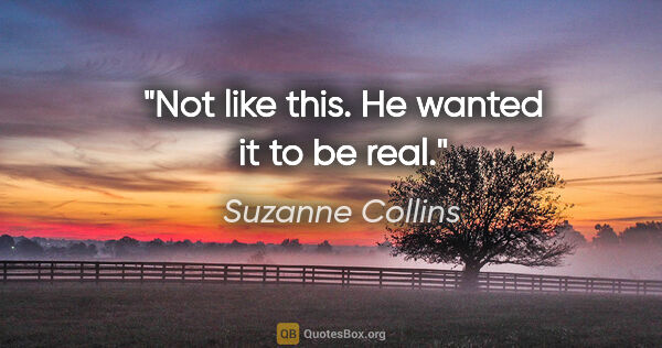 Suzanne Collins quote: "Not like this. He wanted it to be real."