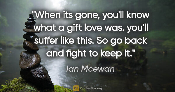 Ian Mcewan quote: "When its gone, you'll know what a gift love was. you'll suffer..."