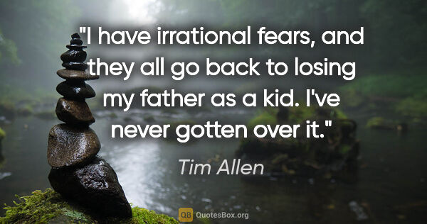 Tim Allen quote: "I have irrational fears, and they all go back to losing my..."
