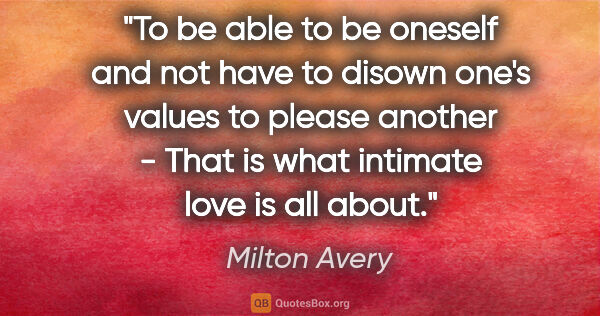 Milton Avery quote: "To be able to be oneself and not have to disown one's values..."