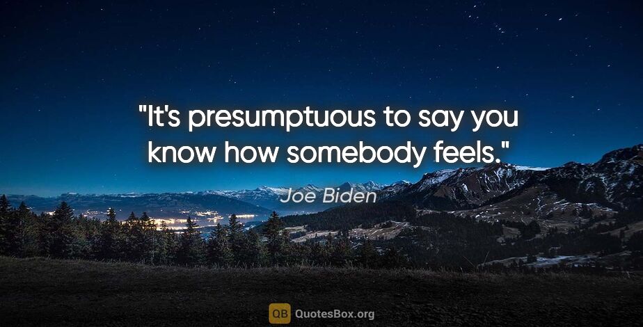 Joe Biden quote: "It's presumptuous to say you know how somebody feels."