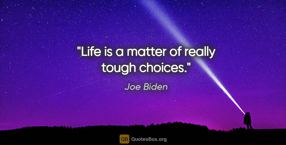 Joe Biden quote: "Life is a matter of really tough choices."
