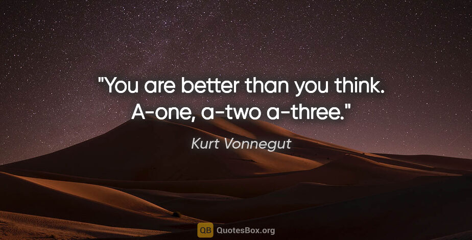 Kurt Vonnegut quote: "You are better than you think. A-one, a-two a-three."