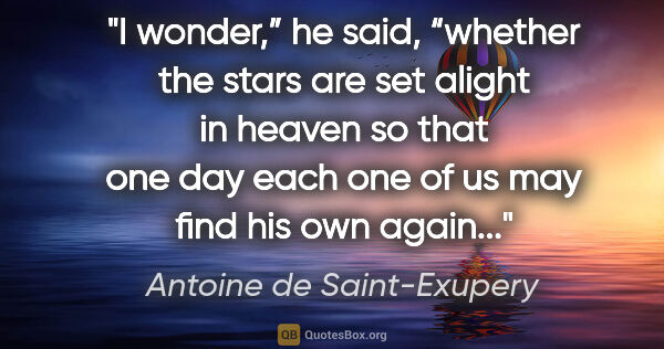 Antoine de Saint-Exupery quote: "I wonder,” he said, “whether the stars are set alight in..."