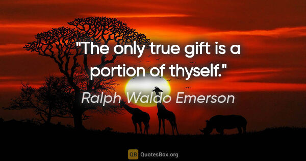 Ralph Waldo Emerson quote: "The only true gift is a portion of thyself."