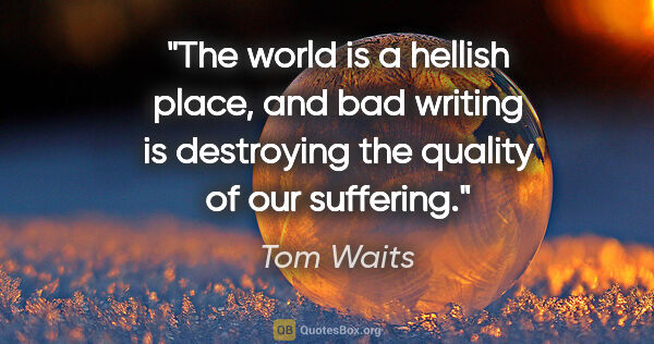 Tom Waits quote: "The world is a hellish place, and bad writing is destroying..."