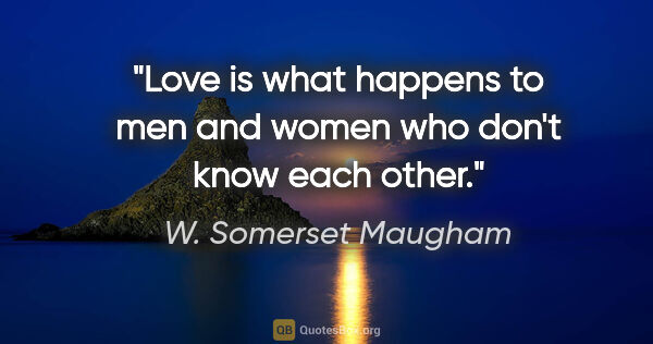 W. Somerset Maugham quote: "Love is what happens to men and women who don't know each other."