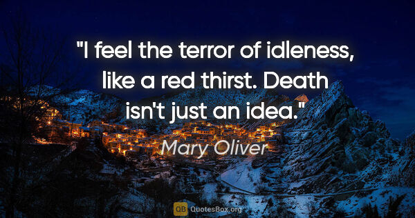 Mary Oliver quote: "I feel the terror of idleness, like a red thirst. Death isn't..."