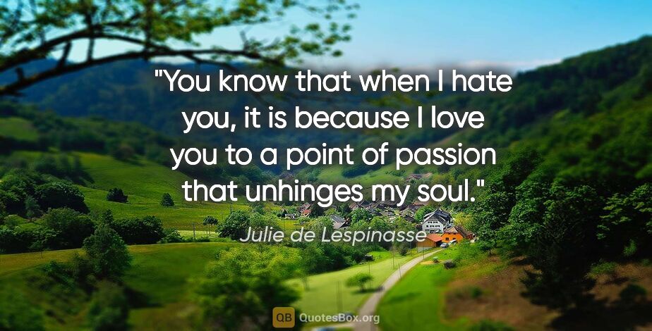 Julie de Lespinasse quote: "You know that when I hate you, it is because I love you to a..."