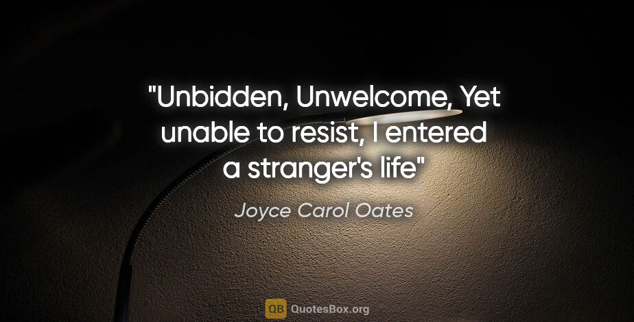 Joyce Carol Oates quote: "Unbidden, Unwelcome, Yet unable to resist, I entered a..."