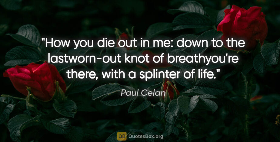 Paul Celan quote: "How you die out in me: down to the lastworn-out knot of..."