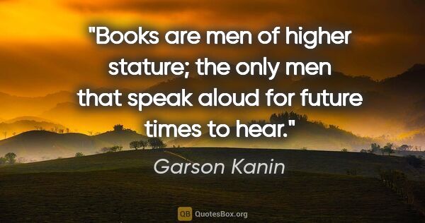 Garson Kanin quote: "Books are men of higher stature; the only men that speak aloud..."