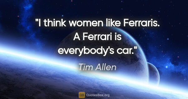 Tim Allen quote: "I think women like Ferraris. A Ferrari is everybody's car."