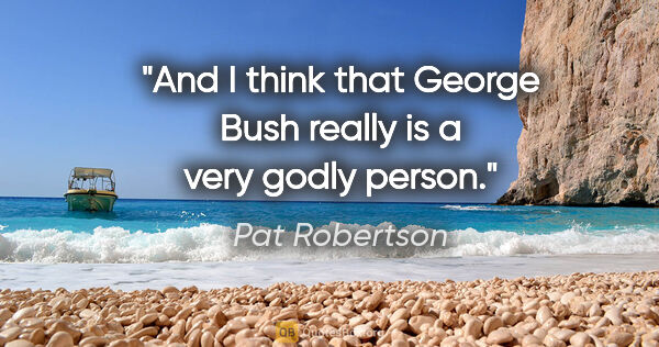 Pat Robertson quote: "And I think that George Bush really is a very godly person."