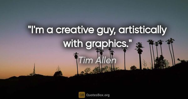 Tim Allen quote: "I'm a creative guy, artistically with graphics."