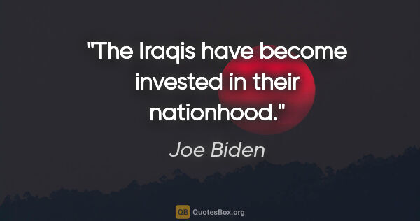 Joe Biden quote: "The Iraqis have become invested in their nationhood."