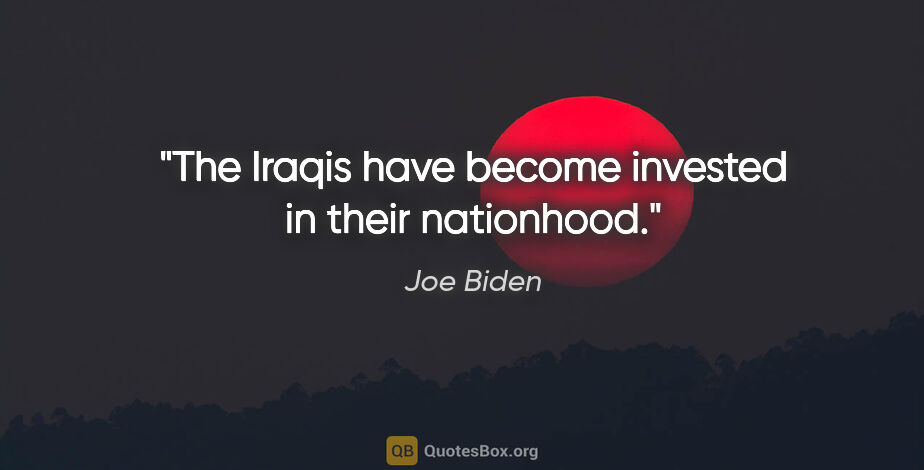 Joe Biden quote: "The Iraqis have become invested in their nationhood."