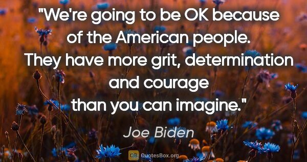 Joe Biden quote: "We're going to be OK because of the American people. They have..."