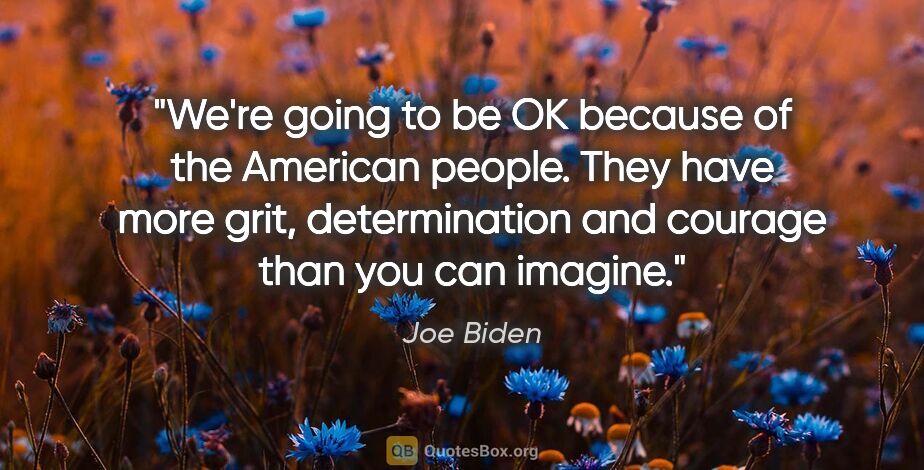 Joe Biden quote: "We're going to be OK because of the American people. They have..."