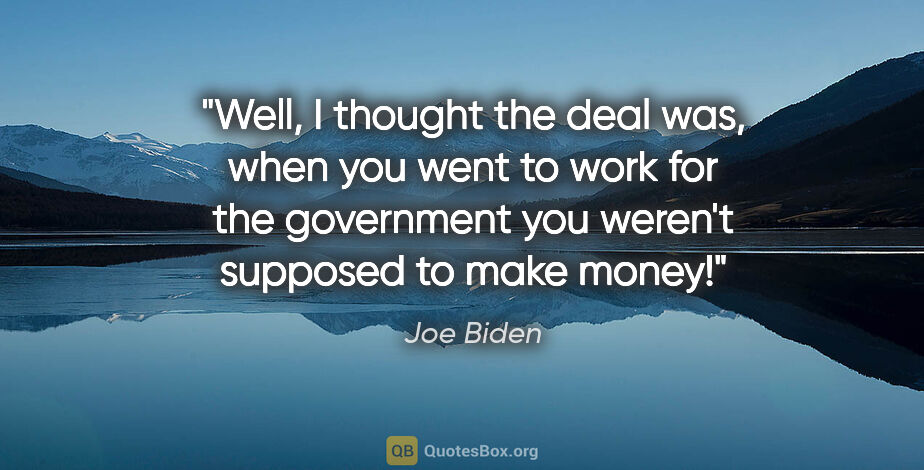 Joe Biden quote: "Well, I thought the deal was, when you went to work for the..."