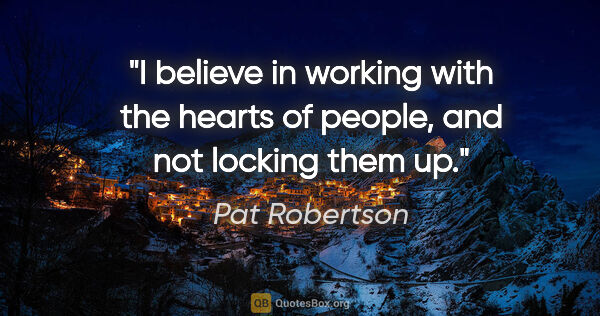 Pat Robertson quote: "I believe in working with the hearts of people, and not..."