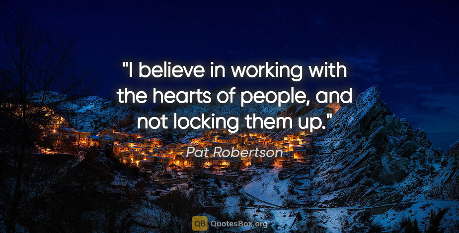 Pat Robertson quote: "I believe in working with the hearts of people, and not..."