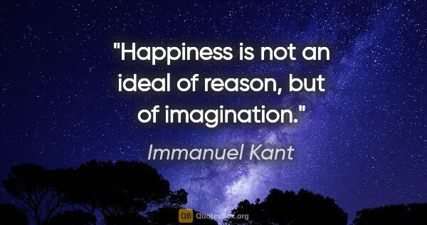 Immanuel Kant quote: "Happiness is not an ideal of reason, but of imagination."