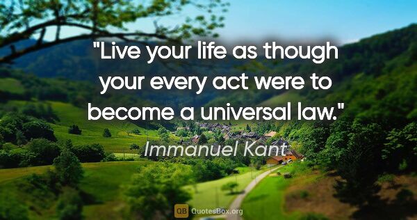 Immanuel Kant quote: "Live your life as though your every act were to become a..."