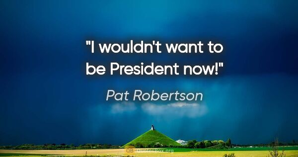 Pat Robertson quote: "I wouldn't want to be President now!"