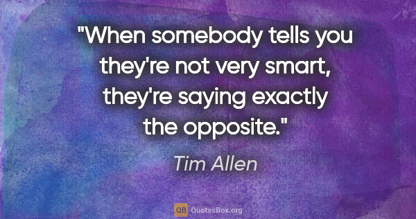 Tim Allen quote: "When somebody tells you they're not very smart, they're saying..."