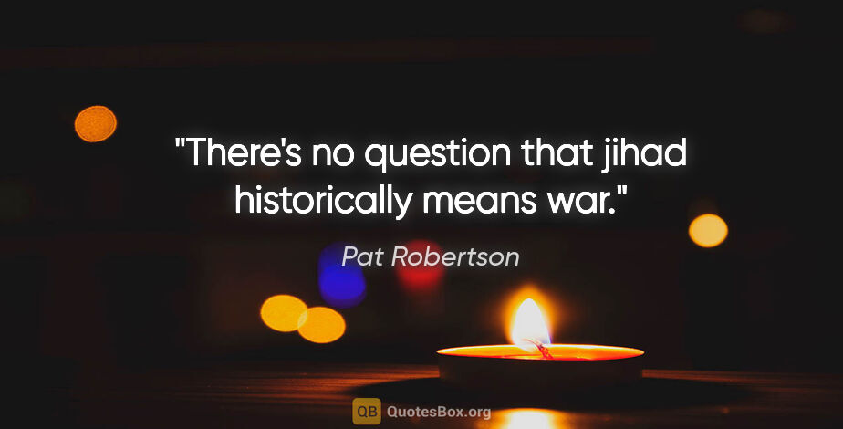 Pat Robertson quote: "There's no question that jihad historically means war."