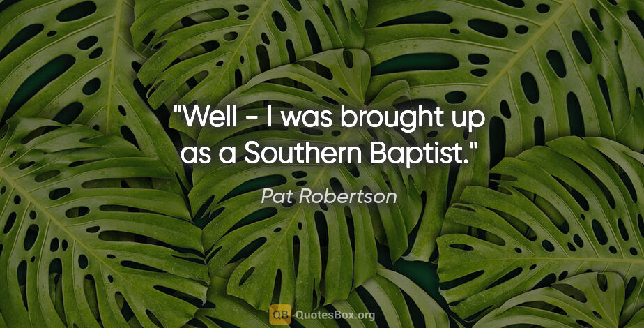 Pat Robertson quote: "Well - I was brought up as a Southern Baptist."