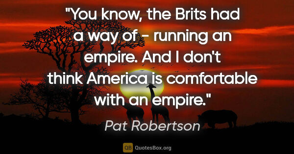Pat Robertson quote: "You know, the Brits had a way of - running an empire. And I..."