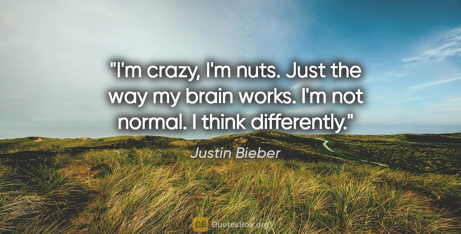 Justin Bieber quote: "I'm crazy, I'm nuts. Just the way my brain works. I'm not..."