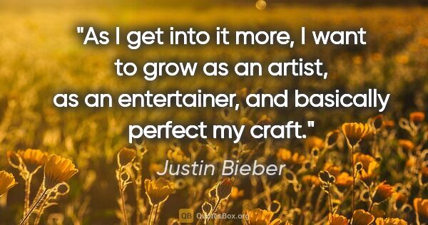 Justin Bieber quote: "As I get into it more, I want to grow as an artist, as an..."