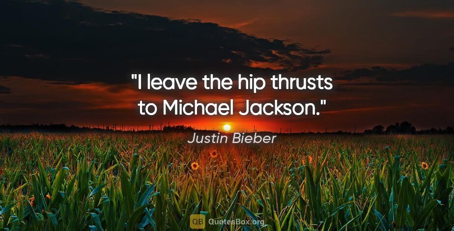 Justin Bieber quote: "I leave the hip thrusts to Michael Jackson."