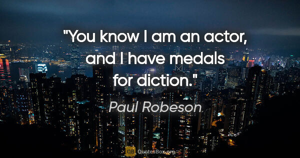 Paul Robeson quote: "You know I am an actor, and I have medals for diction."