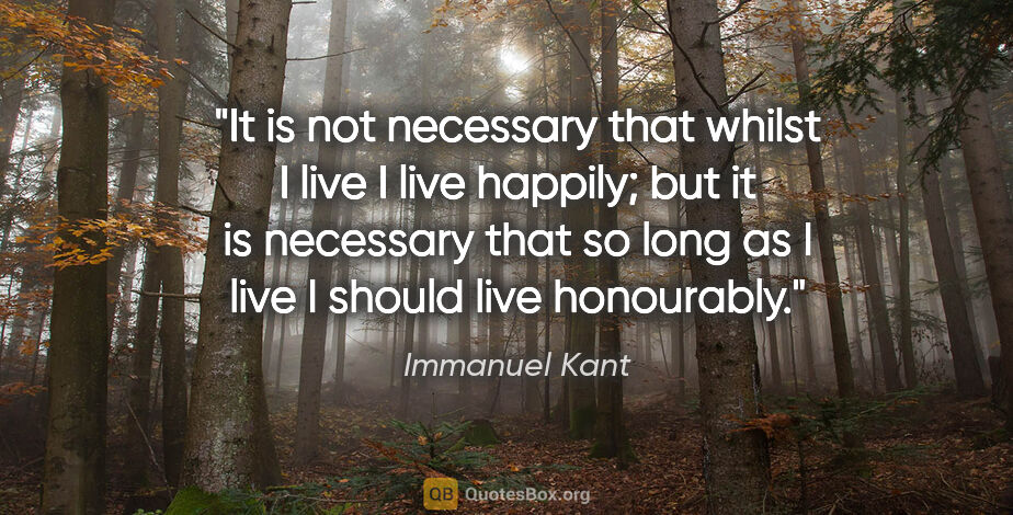 Immanuel Kant quote: "It is not necessary that whilst I live I live happily; but it..."