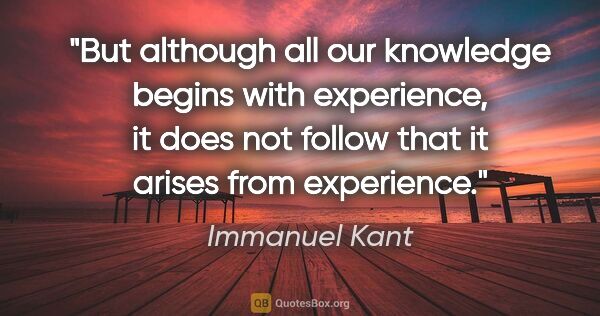 Immanuel Kant quote: "But although all our knowledge begins with experience, it does..."